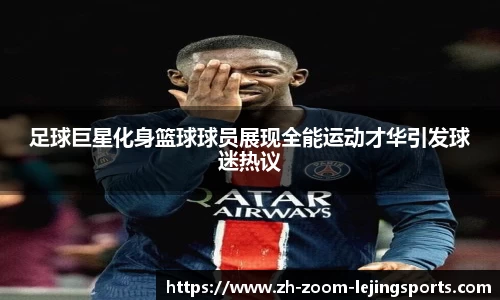 足球巨星化身篮球球员展现全能运动才华引发球迷热议