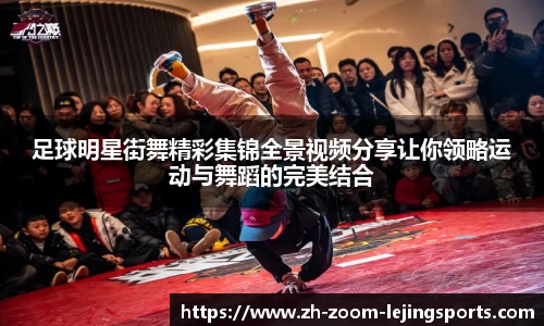 足球明星街舞精彩集锦全景视频分享让你领略运动与舞蹈的完美结合