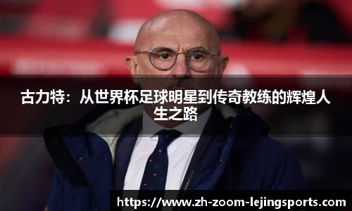 古力特：从世界杯足球明星到传奇教练的辉煌人生之路